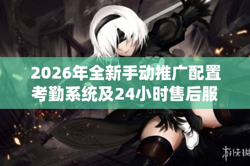 2026年全新手动推广配置考勤系统及24小时售后服务电话