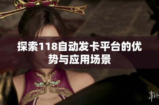 探索118自动发卡平台的优势与应用场景 探索118自动发卡平台的优势与应用场景