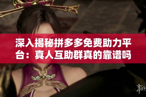 深入揭秘拼多多免费助力平台:真人互助群真的靠谱吗?教你省钱避坑技巧 深入揭秘拼多多免费助力平台:真人互助群真的靠谱吗?教你省钱避坑技巧