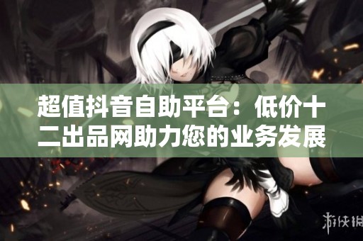 超值抖音自助平台:低价十二出品网助力您的业务发展 超值抖音自助平台:低价十二出品网助力您的业务发展
