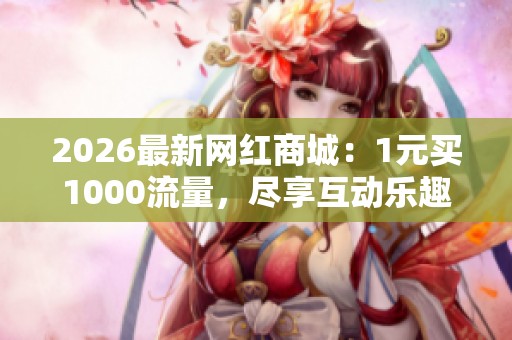 2026最新网红商城:1元买1000流量,尽享互动乐趣与惊喜体验! 2026最新网红商城:1元买1000流量,尽享互动乐趣与惊喜体验!
