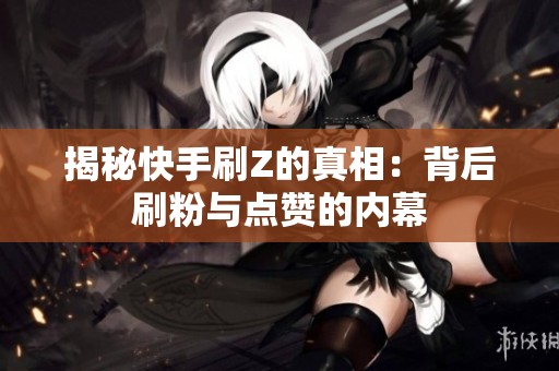 揭秘快手刷Z的真相:背后刷粉与点赞的内幕 揭秘快手刷Z的真相:背后刷粉与点赞的内幕