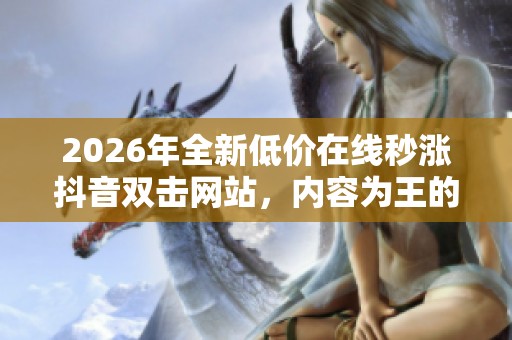 2026年全新低价在线秒涨抖音双击网站，内容为王的自媒时代流量新攻略