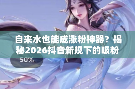 自来水也能成涨粉神器?揭秘2026抖音新规下的吸粉新策略 自来水也能成涨粉神器?揭秘2026抖音新规下的吸粉新策略