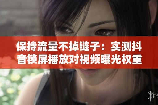 保持流量不掉链子:实测抖音锁屏播放对视频曝光权重的真实影响 保持流量不掉链子:实测抖音锁屏播放对视频曝光权重的真实影响