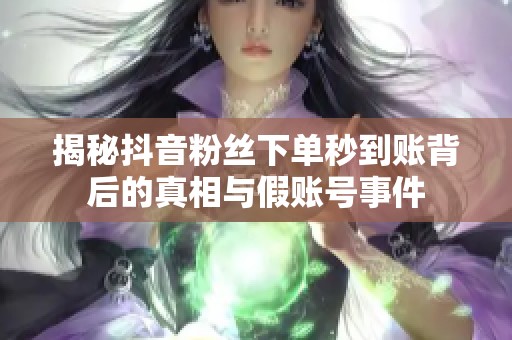 揭秘抖音粉丝下单秒到账背后的真相与假账号事件 揭秘抖音粉丝下单秒到账背后的真相与假账号事件