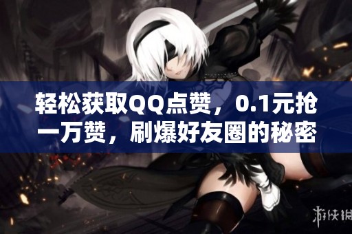 轻松获取QQ点赞,0.1元抢一万赞,刷爆好友圈的秘密! 轻松获取QQ点赞,0.1元抢一万赞,刷爆好友圈的秘密!
