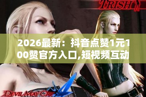 2026最新：抖音点赞1元100赞官方入口,短视频互动增长优质平台服务