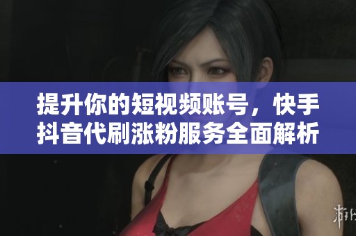 提升你的短视频账号,快手抖音代刷涨粉服务全面解析 提升你的短视频账号,快手抖音代刷涨粉服务全面解析