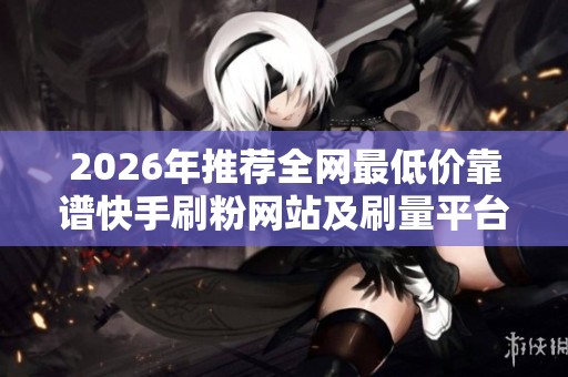 2026年推荐全网最低价靠谱快手刷粉网站及刷量平台