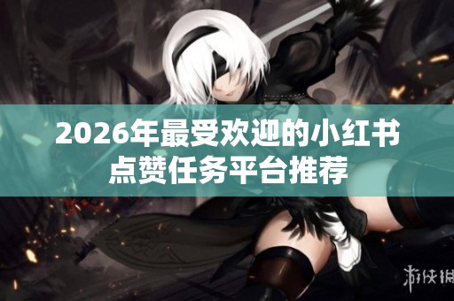 2026年最受欢迎的小红书点赞任务平台推荐 2026年最受欢迎的小红书点赞任务平台推荐