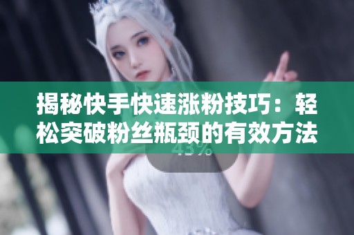揭秘快手快速涨粉技巧:轻松突破粉丝瓶颈的有效方法与实战经验 揭秘快手快速涨粉技巧:轻松突破粉丝瓶颈的有效方法与实战经验