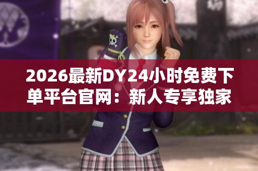 2026最新DY24小时免费下单平台官网:新人专享独家福利限时领取! 2026最新DY24小时免费下单平台官网:新人专享独家福利限时领取!