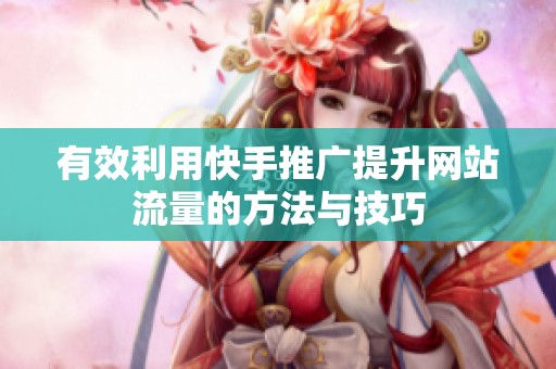 有效利用快手推广提升网站流量的方法与技巧 有效利用快手推广提升网站流量的方法与技巧