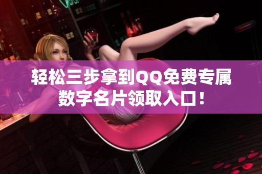 轻松三步拿到QQ免费专属数字名片领取入口! 轻松三步拿到QQ免费专属数字名片领取入口!