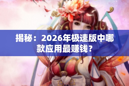 揭秘:2026年极速版中哪款应用最赚钱? 揭秘:2026年极速版中哪款应用最赚钱?