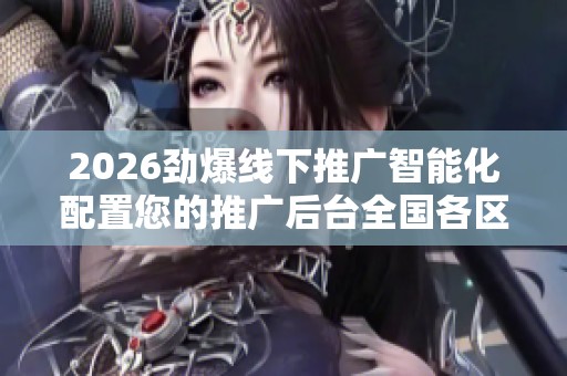 2026劲爆线下推广智能化配置您的推广后台全国各区售后服务各网点 2026劲爆线下推广智能化配置您的推广后台全国各区售后服务各网点