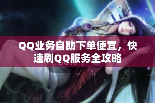 QQ业务自助下单便宜,快速刷QQ服务全攻略 QQ业务自助下单便宜,快速刷QQ服务全攻略