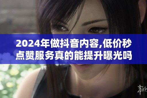 2024年做抖音内容,低价秒点赞服务真的能提升曝光吗? 2024年做抖音内容,低价秒点赞服务真的能提升曝光吗?