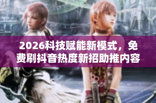 2026科技赋能新模式,免费刷抖音热度新招助推内容增长 2026科技赋能新模式,免费刷抖音热度新招助推内容增长