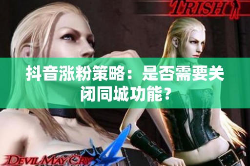 抖音涨粉策略:是否需要关闭同城功能? 抖音涨粉策略:是否需要关闭同城功能?