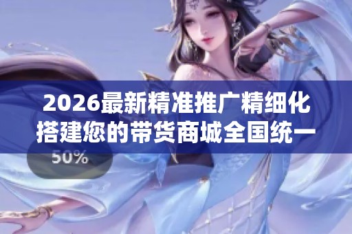 2026最新精准推广精细化搭建您的带货商城全国统一售后服务热线,抖 2026最新精准推广精细化搭建您的带货商城全国统一售后服务热线,抖