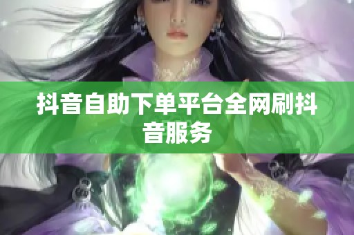 抖音自助下单平台全网刷抖音服务 抖音自助下单平台全网刷抖音服务