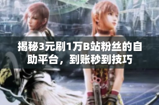 揭秘3元刷1万B站粉丝的自助平台，到账秒到技巧