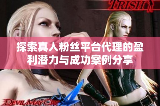 探索真人粉丝平台代理的盈利潜力与成功案例分享 探索真人粉丝平台代理的盈利潜力与成功案例分享