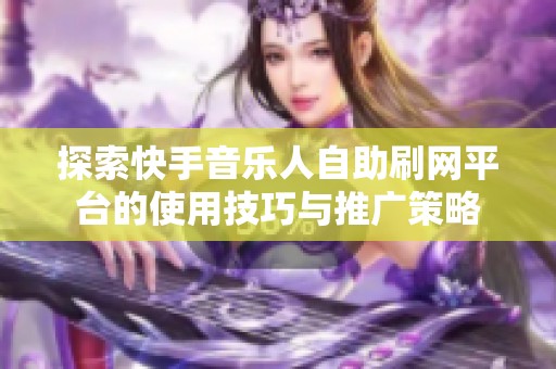 探索快手音乐人自助刷网平台的使用技巧与推广策略 探索快手音乐人自助刷网平台的使用技巧与推广策略
