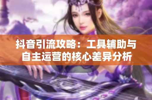 抖音引流攻略:工具辅助与自主运营的核心差异分析 抖音引流攻略:工具辅助与自主运营的核心差异分析