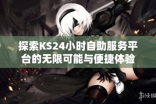 探索KS24小时自助服务平台的无限可能与便捷体验 探索KS24小时自助服务平台的无限可能与便捷体验