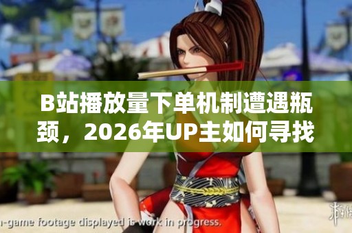 B站播放量下单机制遭遇瓶颈,2026年UP主如何寻找新出路? B站播放量下单机制遭遇瓶颈,2026年UP主如何寻找新出路?