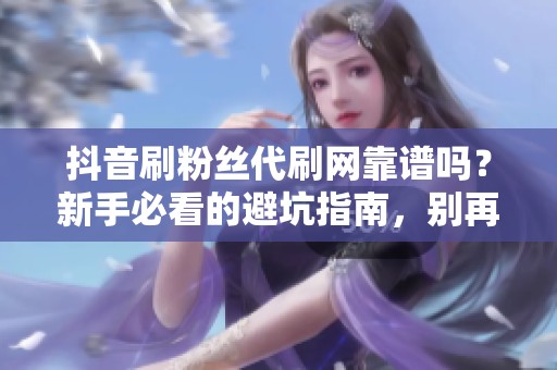 抖音刷粉丝代刷网靠谱吗?新手必看的避坑指南,别再花冤枉钱! 抖音刷粉丝代刷网靠谱吗?新手必看的避坑指南,别再花冤枉钱!