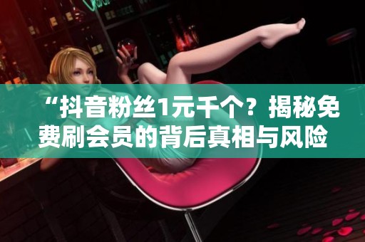 “抖音粉丝1元千个?揭秘免费刷会员的背后真相与风险” “抖音粉丝1元千个?揭秘免费刷会员的背后真相与风险”