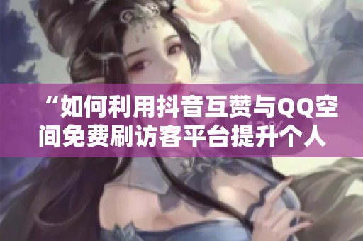 “如何利用抖音互赞与QQ空间免费刷访客平台提升个人曝光率” “如何利用抖音互赞与QQ空间免费刷访客平台提升个人曝光率”