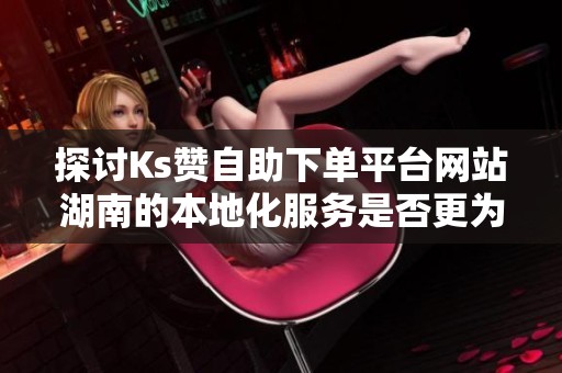探讨Ks赞自助下单平台网站湖南的本地化服务是否更为靠谱 探讨Ks赞自助下单平台网站湖南的本地化服务是否更为靠谱