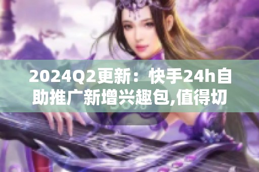 2024Q2更新:快手24h自助推广新增兴趣包,值得切换吗 2024Q2更新:快手24h自助推广新增兴趣包,值得切换吗