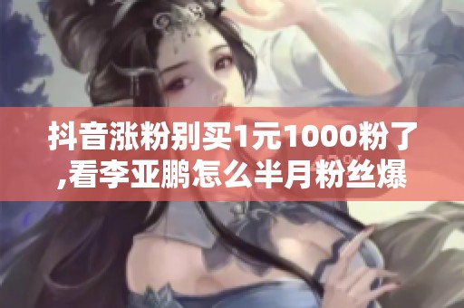 抖音涨粉别买1元1000粉了,看李亚鹏怎么半月粉丝爆增500万 抖音涨粉别买1元1000粉了,看李亚鹏怎么半月粉丝爆增500万