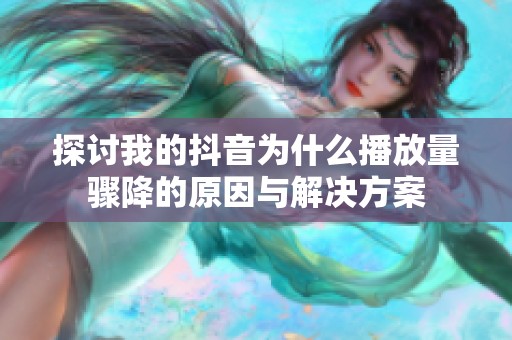 探讨我的抖音为什么播放量骤降的原因与解决方案 探讨我的抖音为什么播放量骤降的原因与解决方案