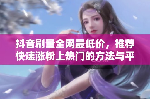 抖音刷量全网最低价,推荐快速涨粉上热门的方法与平台 抖音刷量全网最低价,推荐快速涨粉上热门的方法与平台