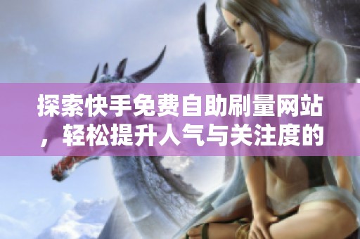 探索快手免费自助刷量网站，轻松提升人气与关注度的方法