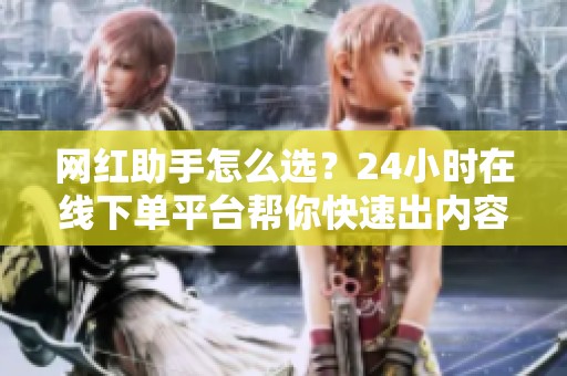网红助手怎么选?24小时在线下单平台帮你快速出内容 网红助手怎么选?24小时在线下单平台帮你快速出内容