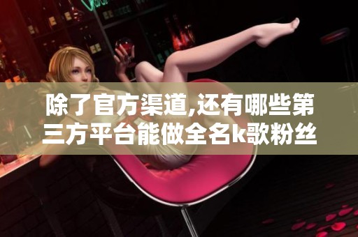除了官方渠道,还有哪些第三方平台能做全名k歌粉丝下单业务? 除了官方渠道,还有哪些第三方平台能做全名k歌粉丝下单业务?