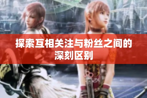 探索互相关注与粉丝之间的深刻区别
