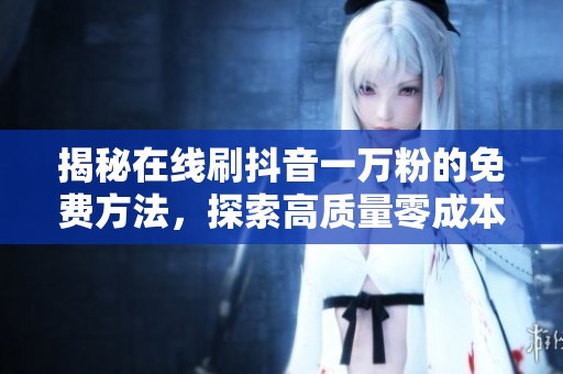 揭秘在线刷抖音一万粉的免费方法,探索高质量零成本涨粉新途径 揭秘在线刷抖音一万粉的免费方法,探索高质量零成本涨粉新途径