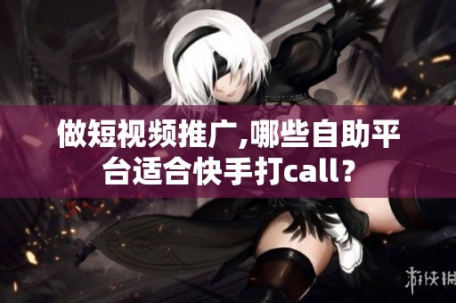 做短视频推广,哪些自助平台适合快手打call? 做短视频推广,哪些自助平台适合快手打call?