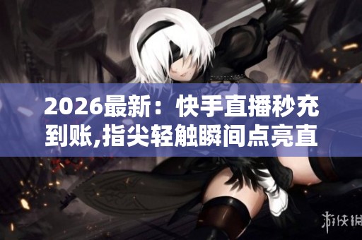 2026最新:快手直播秒充到账,指尖轻触瞬间点亮直播新视界智能化 2026最新:快手直播秒充到账,指尖轻触瞬间点亮直播新视界智能化