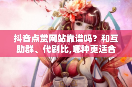 抖音点赞网站靠谱吗?和互助群、代刷比,哪种更适合你? 抖音点赞网站靠谱吗?和互助群、代刷比,哪种更适合你?