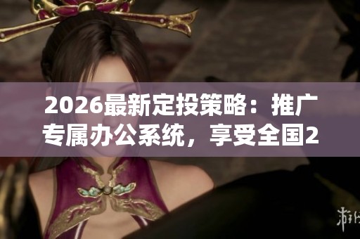 2026最新定投策略:推广专属办公系统,享受全国24小时400客服服务 2026最新定投策略:推广专属办公系统,享受全国24小时400客服服务